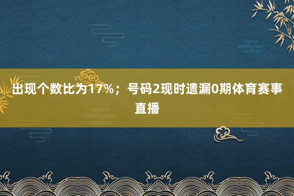 出现个数比为17%；　　号码2现时遗漏0期体育赛事直播