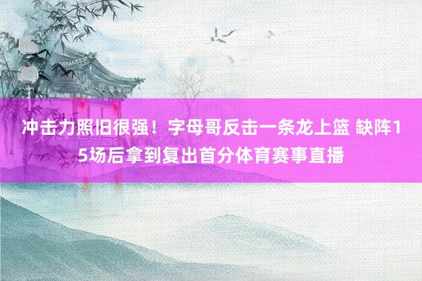 冲击力照旧很强！字母哥反击一条龙上篮 缺阵15场后拿到复出首分体育赛事直播