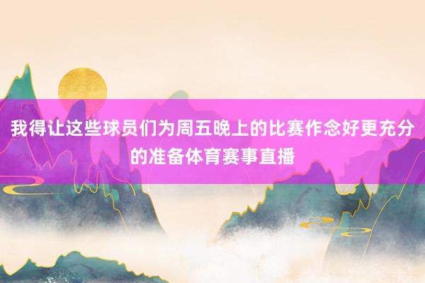 我得让这些球员们为周五晚上的比赛作念好更充分的准备体育赛事直播