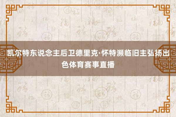 凯尔特东说念主后卫德里克·怀特濒临旧主弘扬出色体育赛事直播
