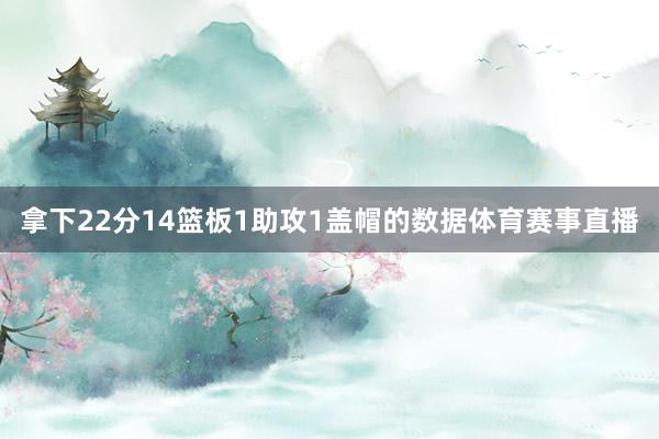 拿下22分14篮板1助攻1盖帽的数据体育赛事直播
