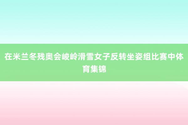 在米兰冬残奥会峻岭滑雪女子反转坐姿组比赛中体育集锦