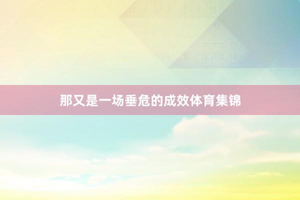 那又是一场垂危的成效体育集锦