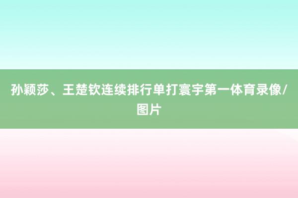 孙颖莎、王楚钦连续排行单打寰宇第一体育录像/图片
