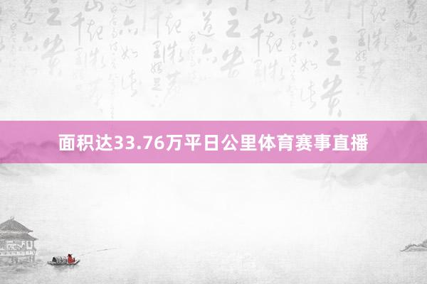 面积达33.76万平日公里体育赛事直播
